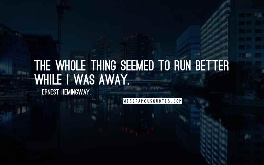 Ernest Hemingway, Quotes: The whole thing seemed to run better while I was away.