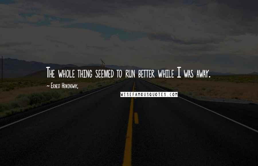 Ernest Hemingway, Quotes: The whole thing seemed to run better while I was away.