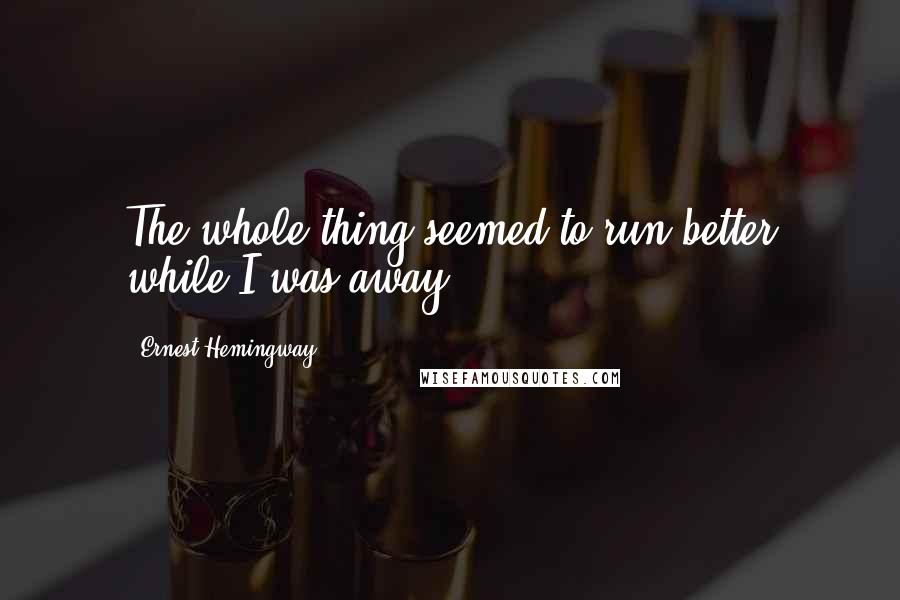 Ernest Hemingway, Quotes: The whole thing seemed to run better while I was away.