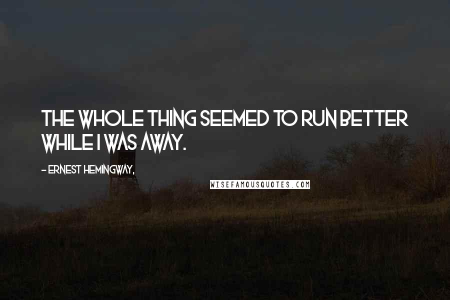 Ernest Hemingway, Quotes: The whole thing seemed to run better while I was away.