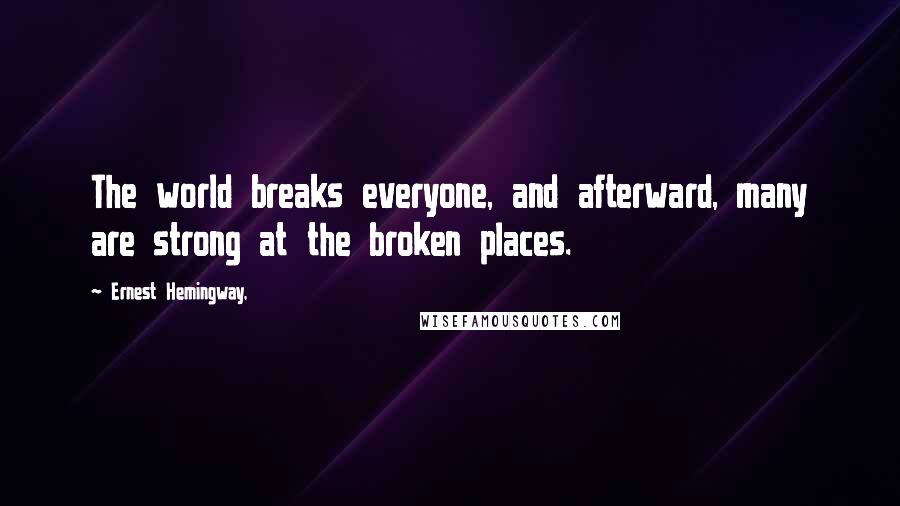 Ernest Hemingway, Quotes: The world breaks everyone, and afterward, many are strong at the broken places.