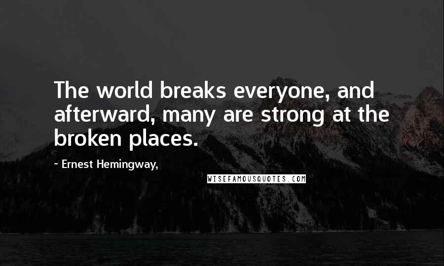 Ernest Hemingway, Quotes: The world breaks everyone, and afterward, many are strong at the broken places.