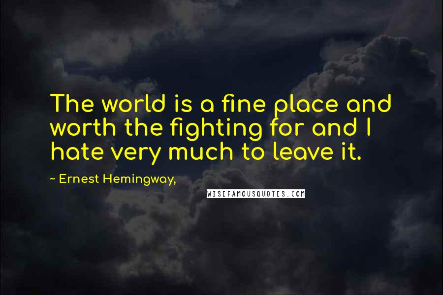 Ernest Hemingway, Quotes: The world is a fine place and worth the fighting for and I hate very much to leave it.