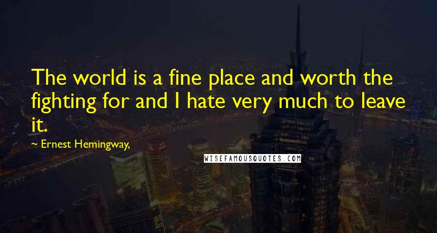 Ernest Hemingway, Quotes: The world is a fine place and worth the fighting for and I hate very much to leave it.