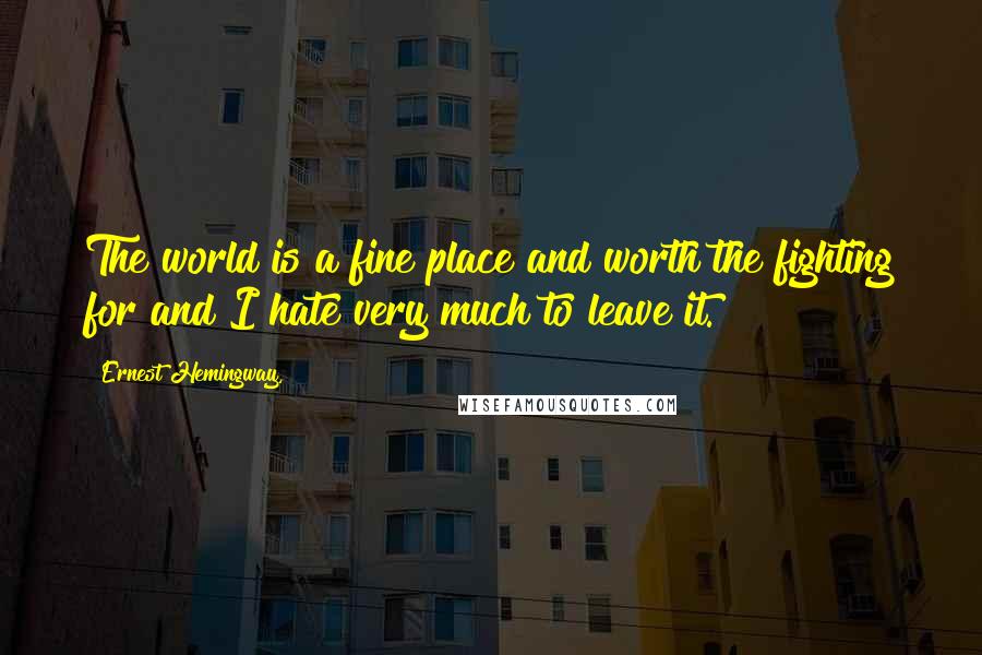 Ernest Hemingway, Quotes: The world is a fine place and worth the fighting for and I hate very much to leave it.