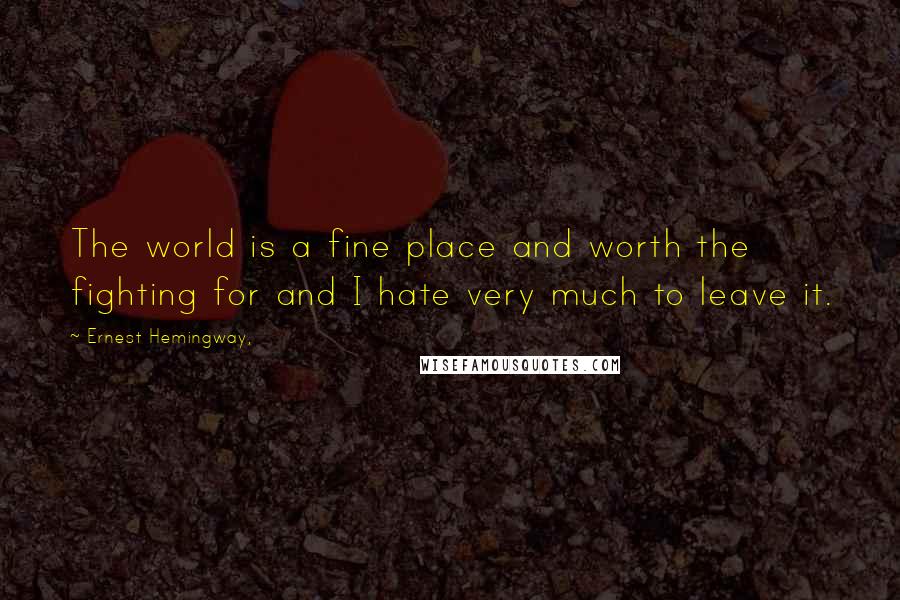 Ernest Hemingway, Quotes: The world is a fine place and worth the fighting for and I hate very much to leave it.