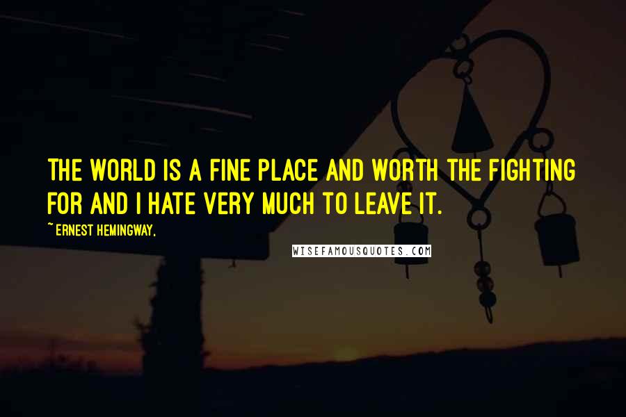 Ernest Hemingway, Quotes: The world is a fine place and worth the fighting for and I hate very much to leave it.