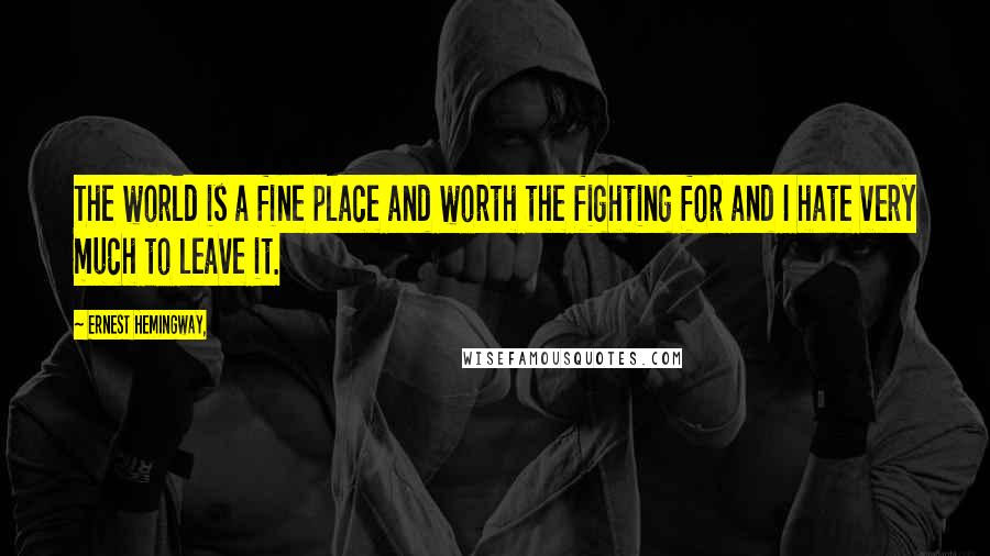 Ernest Hemingway, Quotes: The world is a fine place and worth the fighting for and I hate very much to leave it.