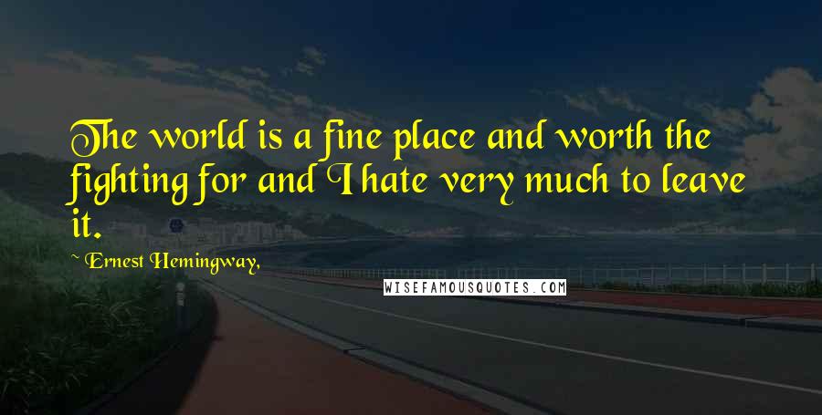 Ernest Hemingway, Quotes: The world is a fine place and worth the fighting for and I hate very much to leave it.