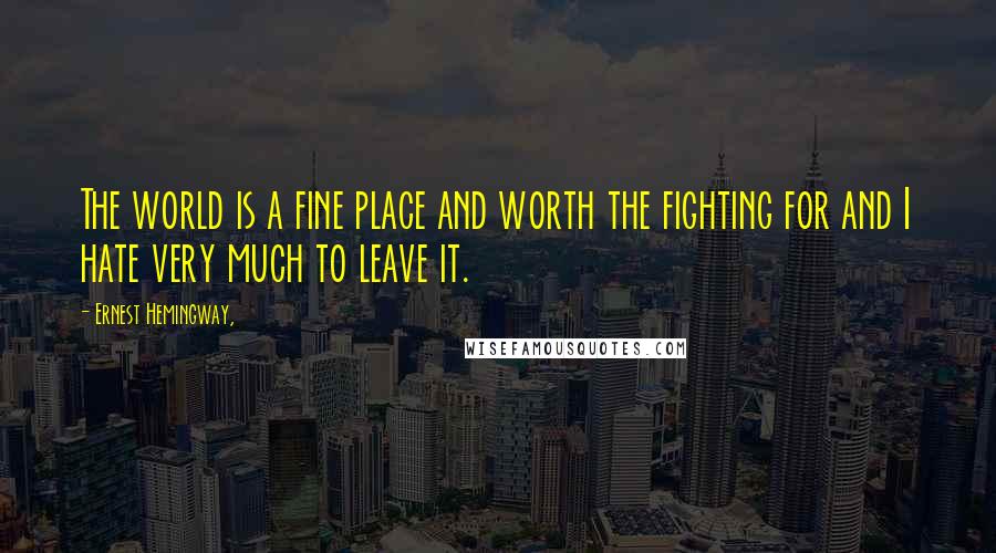 Ernest Hemingway, Quotes: The world is a fine place and worth the fighting for and I hate very much to leave it.