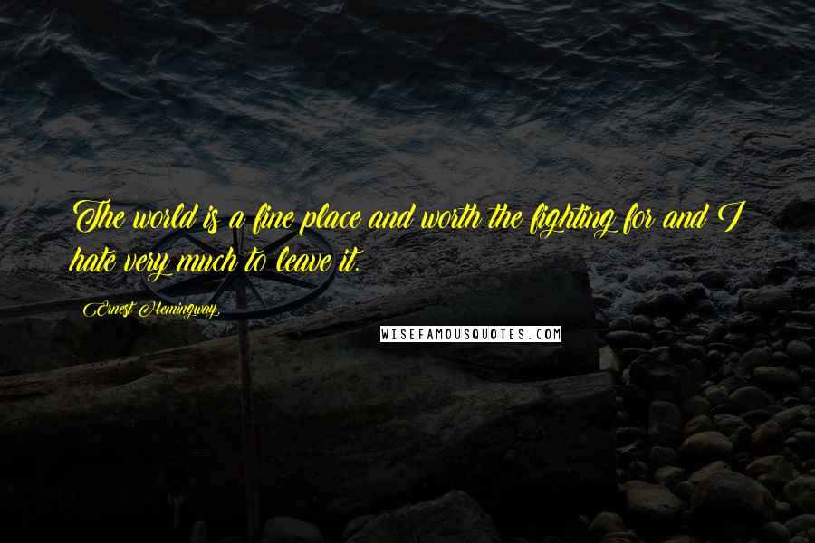 Ernest Hemingway, Quotes: The world is a fine place and worth the fighting for and I hate very much to leave it.