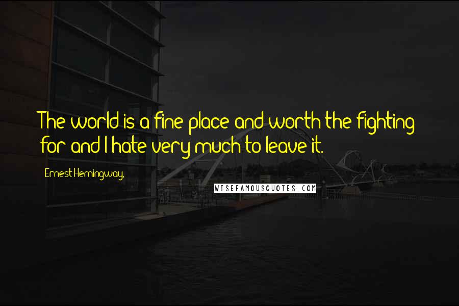 Ernest Hemingway, Quotes: The world is a fine place and worth the fighting for and I hate very much to leave it.