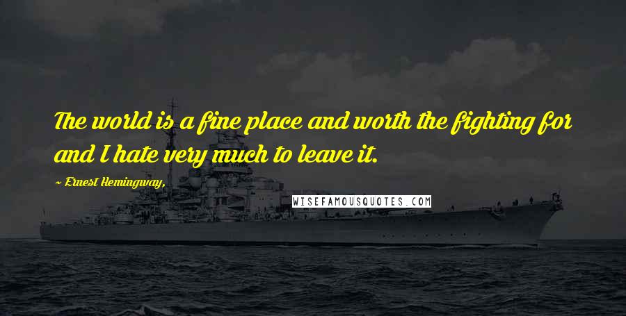 Ernest Hemingway, Quotes: The world is a fine place and worth the fighting for and I hate very much to leave it.