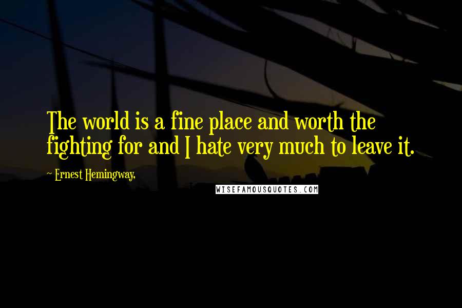 Ernest Hemingway, Quotes: The world is a fine place and worth the fighting for and I hate very much to leave it.