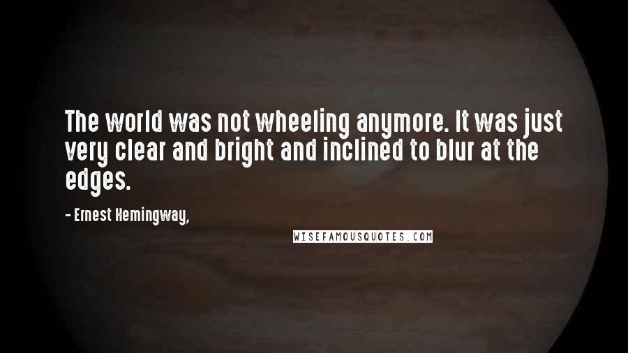 Ernest Hemingway, Quotes: The world was not wheeling anymore. It was just very clear and bright and inclined to blur at the edges.