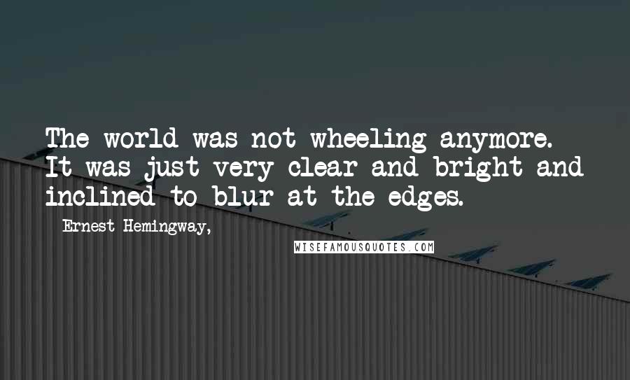 Ernest Hemingway, Quotes: The world was not wheeling anymore. It was just very clear and bright and inclined to blur at the edges.