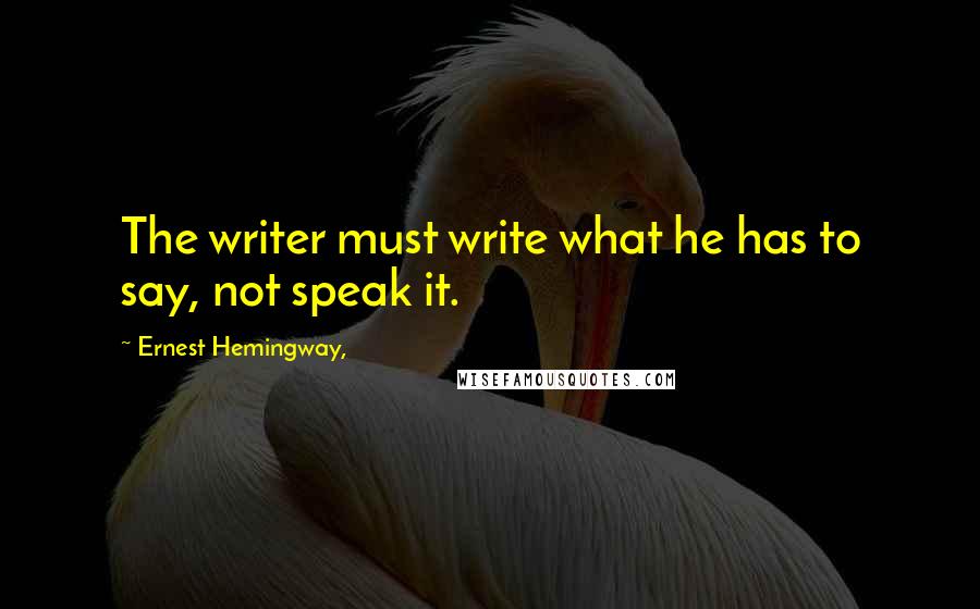 Ernest Hemingway, Quotes: The writer must write what he has to say, not speak it.