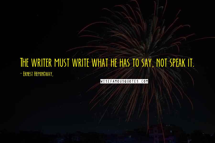 Ernest Hemingway, Quotes: The writer must write what he has to say, not speak it.