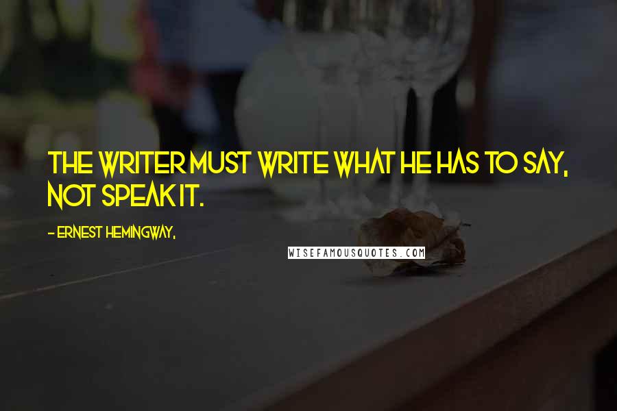 Ernest Hemingway, Quotes: The writer must write what he has to say, not speak it.