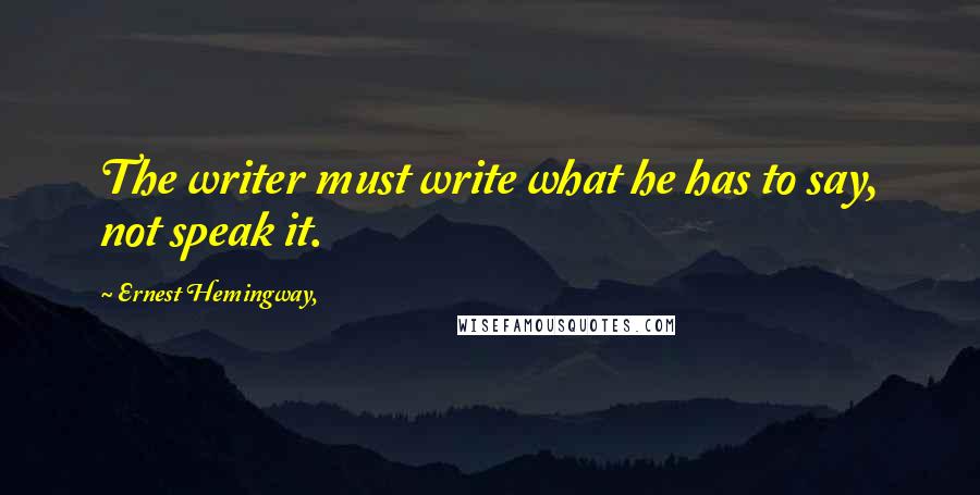 Ernest Hemingway, Quotes: The writer must write what he has to say, not speak it.