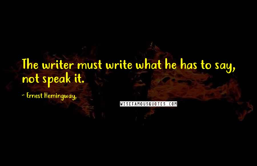 Ernest Hemingway, Quotes: The writer must write what he has to say, not speak it.