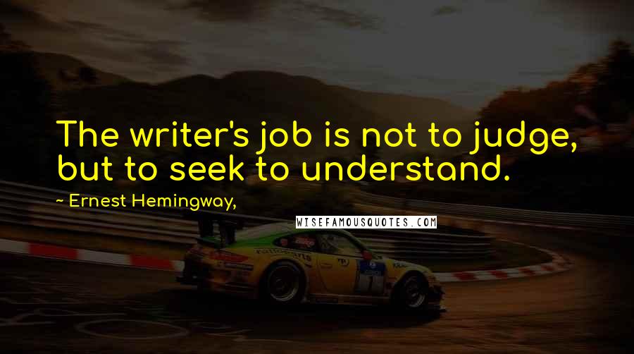 Ernest Hemingway, Quotes: The writer's job is not to judge, but to seek to understand.