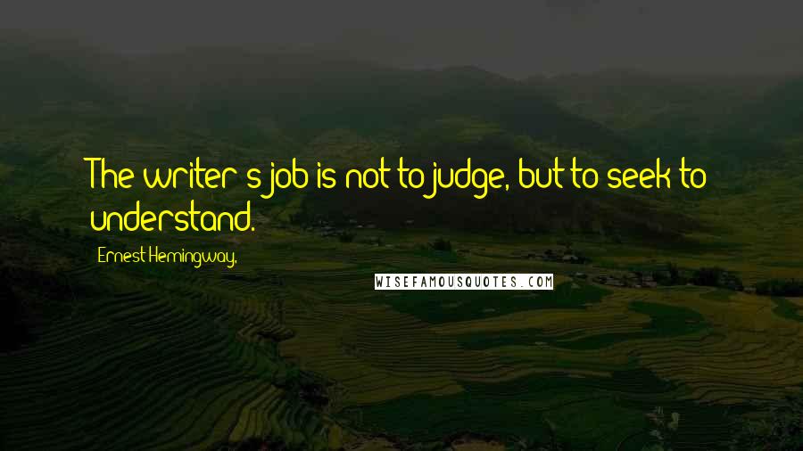 Ernest Hemingway, Quotes: The writer's job is not to judge, but to seek to understand.