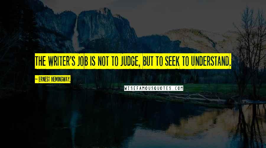 Ernest Hemingway, Quotes: The writer's job is not to judge, but to seek to understand.