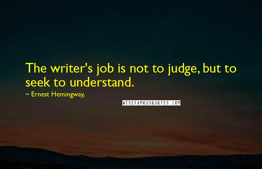 Ernest Hemingway, Quotes: The writer's job is not to judge, but to seek to understand.
