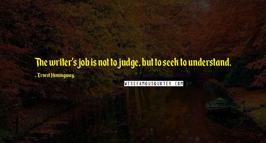 Ernest Hemingway, Quotes: The writer's job is not to judge, but to seek to understand.