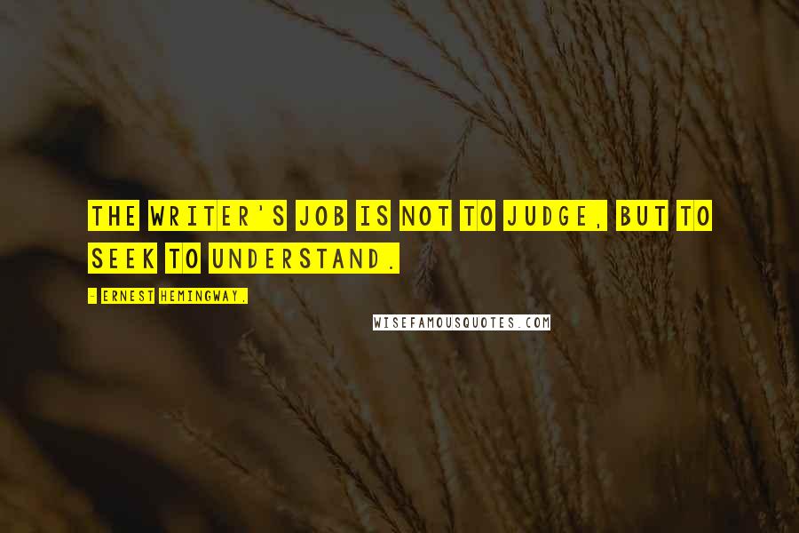 Ernest Hemingway, Quotes: The writer's job is not to judge, but to seek to understand.
