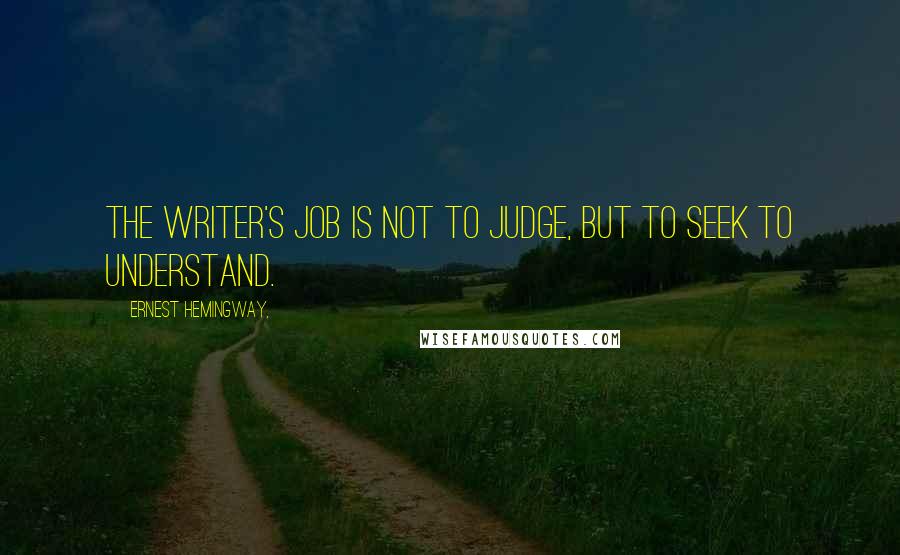 Ernest Hemingway, Quotes: The writer's job is not to judge, but to seek to understand.