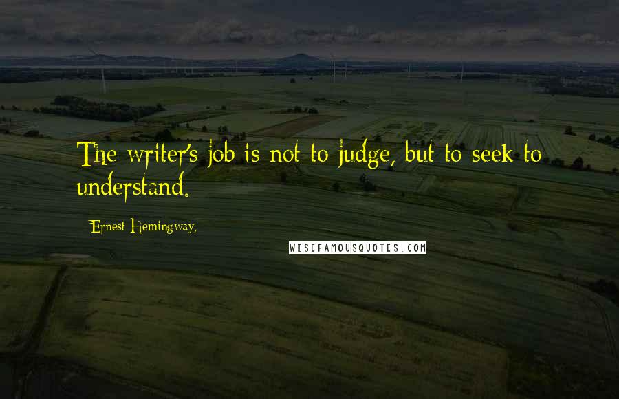 Ernest Hemingway, Quotes: The writer's job is not to judge, but to seek to understand.