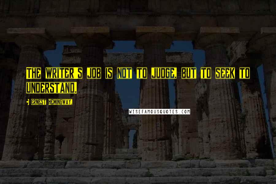 Ernest Hemingway, Quotes: The writer's job is not to judge, but to seek to understand.