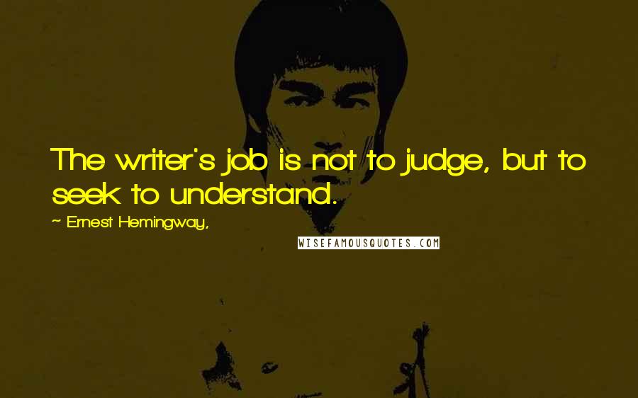 Ernest Hemingway, Quotes: The writer's job is not to judge, but to seek to understand.