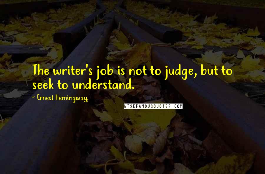 Ernest Hemingway, Quotes: The writer's job is not to judge, but to seek to understand.