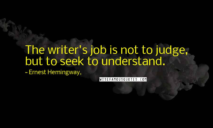 Ernest Hemingway, Quotes: The writer's job is not to judge, but to seek to understand.