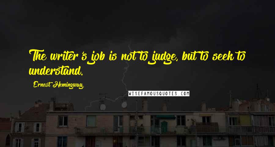 Ernest Hemingway, Quotes: The writer's job is not to judge, but to seek to understand.