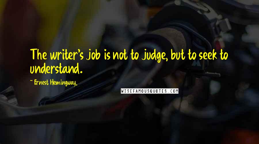 Ernest Hemingway, Quotes: The writer's job is not to judge, but to seek to understand.