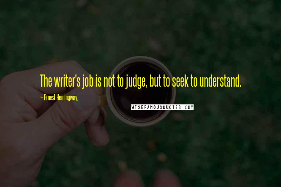 Ernest Hemingway, Quotes: The writer's job is not to judge, but to seek to understand.