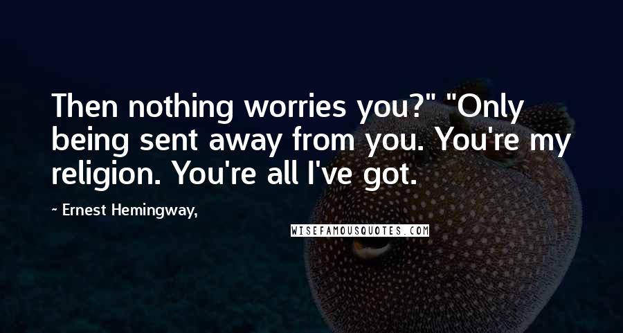 Ernest Hemingway, Quotes: Then nothing worries you?" "Only being sent away from you. You're my religion. You're all I've got.