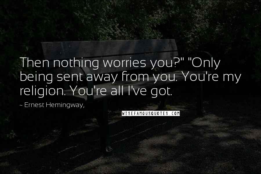 Ernest Hemingway, Quotes: Then nothing worries you?" "Only being sent away from you. You're my religion. You're all I've got.