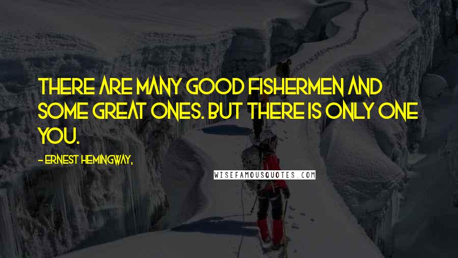 Ernest Hemingway, Quotes: There are many good fishermen and some great ones. But there is only one you.