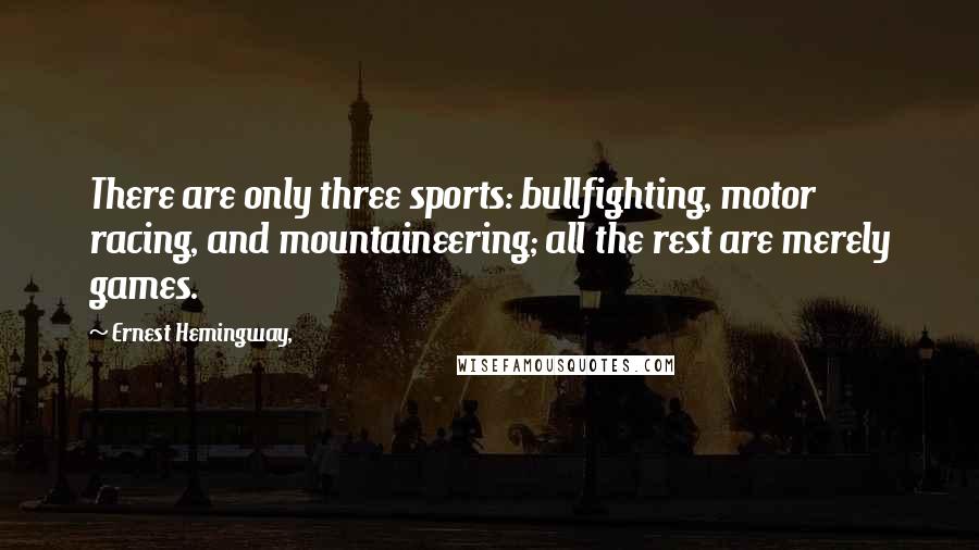 Ernest Hemingway, Quotes: There are only three sports: bullfighting, motor racing, and mountaineering; all the rest are merely games.