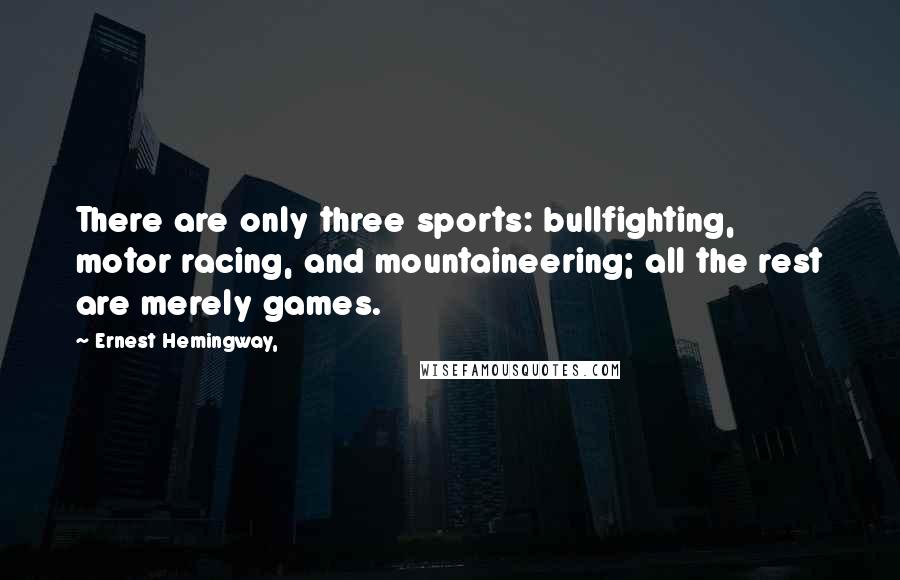 Ernest Hemingway, Quotes: There are only three sports: bullfighting, motor racing, and mountaineering; all the rest are merely games.