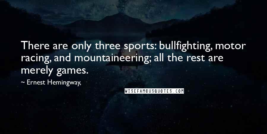 Ernest Hemingway, Quotes: There are only three sports: bullfighting, motor racing, and mountaineering; all the rest are merely games.