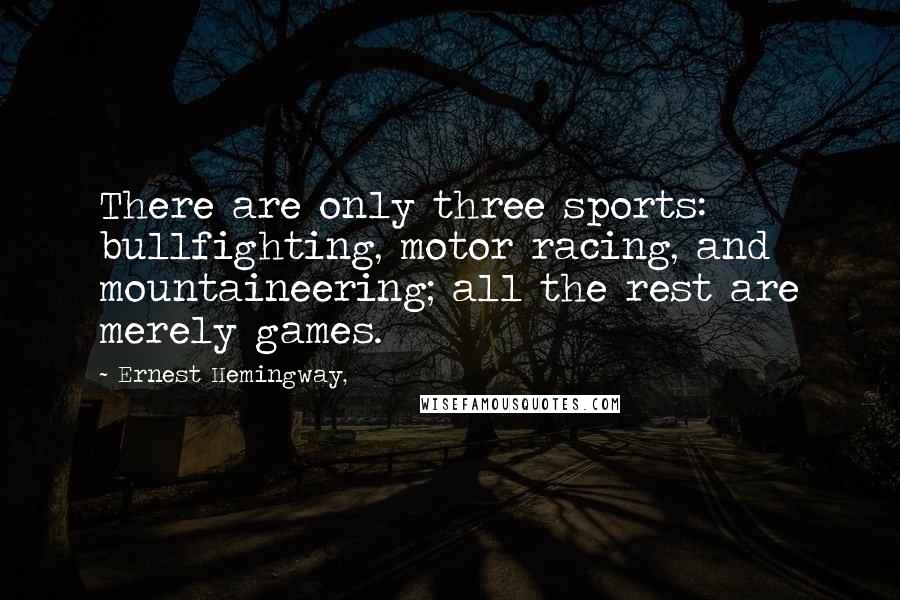 Ernest Hemingway, Quotes: There are only three sports: bullfighting, motor racing, and mountaineering; all the rest are merely games.