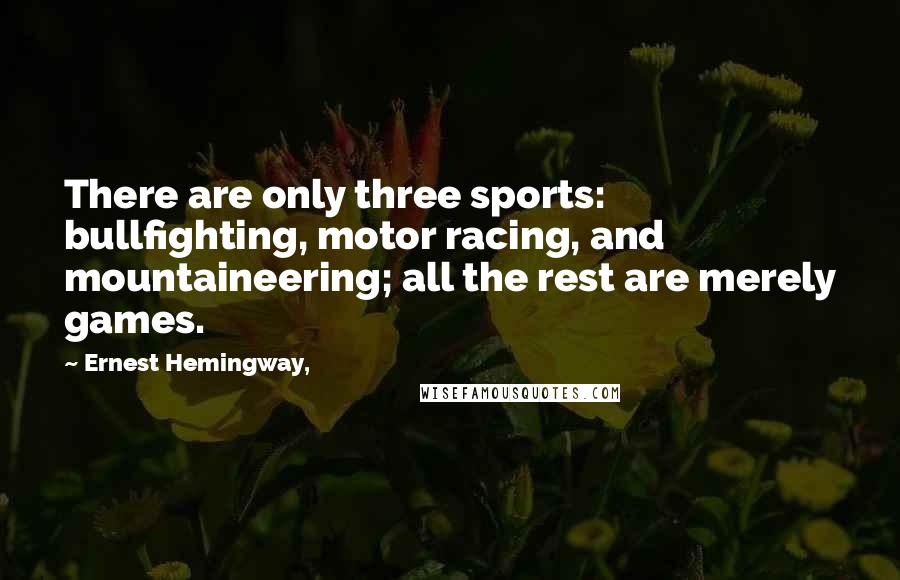 Ernest Hemingway, Quotes: There are only three sports: bullfighting, motor racing, and mountaineering; all the rest are merely games.