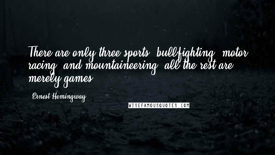 Ernest Hemingway, Quotes: There are only three sports: bullfighting, motor racing, and mountaineering; all the rest are merely games.