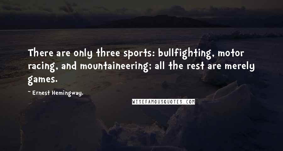 Ernest Hemingway, Quotes: There are only three sports: bullfighting, motor racing, and mountaineering; all the rest are merely games.